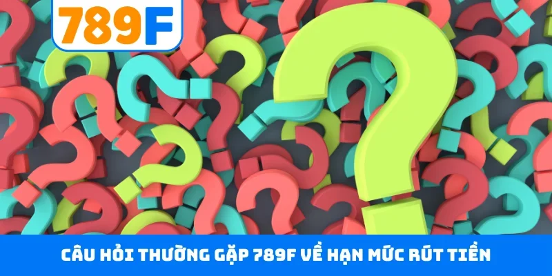 Câu hỏi thường gặp 789F về hạn mức rút tiền