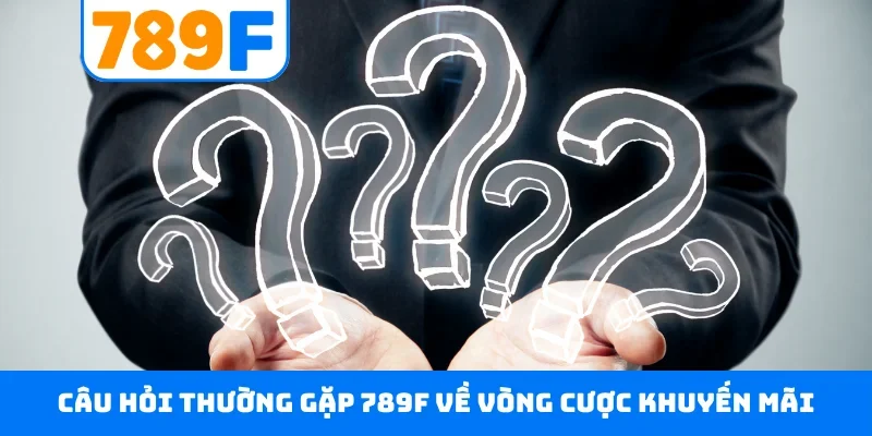 Câu hỏi thường gặp 789F về vòng cược khuyến mãi